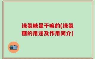 绿氨糖是干嘛的(绿氨糖的用途及作用简介)