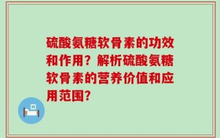 硫酸氨糖软骨素的功效和作用？解析硫酸氨糖软骨素的营养价值和应用范围？