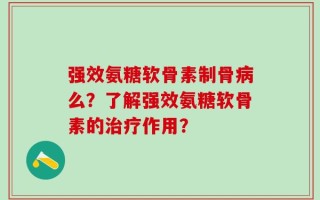 强效氨糖软骨素制骨病么？了解强效氨糖软骨素的治疗作用？