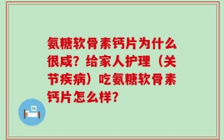 氨糖软骨素钙片为什么很咸？给家人护理（关节疾病）吃氨糖软骨素钙片怎么样？