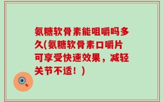氨糖软骨素能咀嚼吗多久(氨糖软骨素口嚼片可享受快速效果，减轻关节不适！)