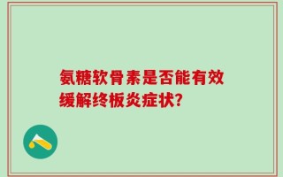 氨糖软骨素是否能有效缓解终板炎症状？