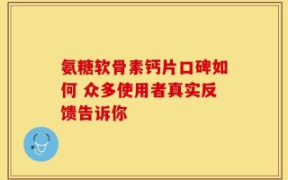 氨糖软骨素钙片口碑如何 众多使用者真实反馈告诉你