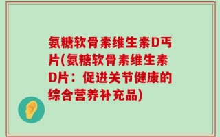 氨糖软骨素维生素D丐片(氨糖软骨素维生素D片：促进关节健康的综合营养补充品)
