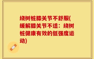 绕树桩膝关节不舒服(缓解膝关节不适：绕树桩健康有效的低强度运动)