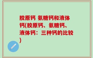 胶原钙 氨糖钙和液体钙(胶原钙、氨糖钙、液体钙：三种钙的比较)
