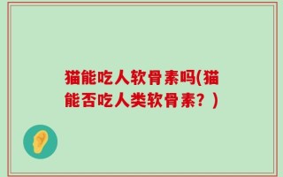 猫能吃人软骨素吗(猫能否吃人类软骨素？)