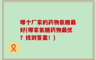 哪个厂家的药物氨糖最好(哪家氨糖药物最优？找到答案！)