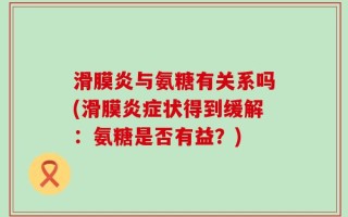 滑膜炎与氨糖有关系吗(滑膜炎症状得到缓解：氨糖是否有益？)