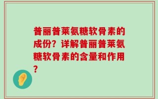 普丽普莱氨糖软骨素的成份？详解普丽普莱氨糖软骨素的含量和作用？