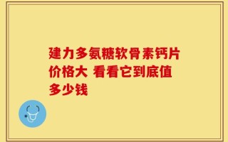 建力多氨糖软骨素钙片价格大 看看它到底值多少钱