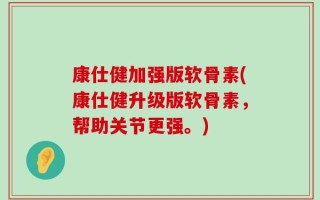 康仕健加强版软骨素(康仕健升级版软骨素，帮助关节更强。)