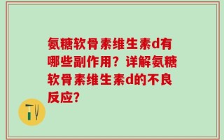 氨糖软骨素维生素d有哪些副作用？详解氨糖软骨素维生素d的不良反应？
