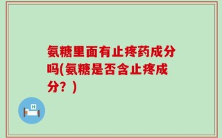 氨糖里面有止疼药成分吗(氨糖是否含止疼成分？)