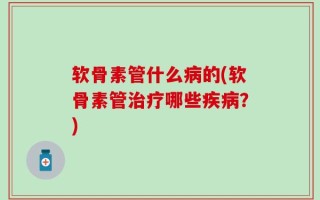 软骨素管什么病的(软骨素管治疗哪些疾病？)