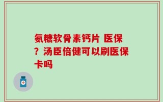 氨糖软骨素钙片 医保？汤臣倍健可以刷医保卡吗