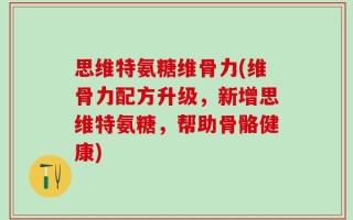 思维特氨糖维骨力(维骨力配方升级，新增思维特氨糖，帮助骨骼健康)