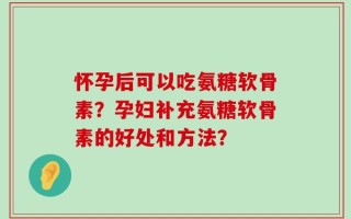 怀孕后可以吃氨糖软骨素？孕妇补充氨糖软骨素的好处和方法？