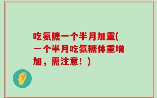 吃氨糖一个半月加重(一个半月吃氨糖体重增加，需注意！)