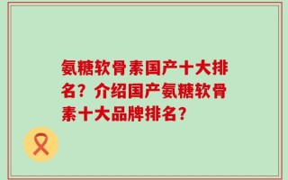 氨糖软骨素国产十大排名？介绍国产氨糖软骨素十大品牌排名？