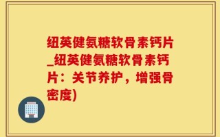 纽英健氨糖软骨素钙片_纽英健氨糖软骨素钙片：关节养护，增强骨密度)