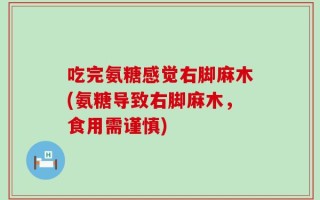 吃完氨糖感觉右脚麻木(氨糖导致右脚麻木，食用需谨慎)