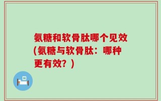氨糖和软骨肽哪个见效(氨糖与软骨肽：哪种更有效？)
