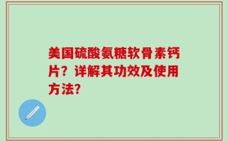 美国硫酸氨糖软骨素钙片？详解其功效及使用方法？