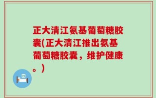 正大清江氨基葡萄糖胶囊(正大清江推出氨基葡萄糖胶囊，维护健康。)