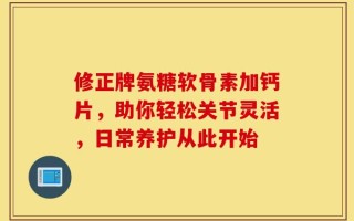 修正牌氨糖软骨素加钙片，助你轻松关节灵活，日常养护从此开始