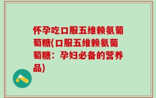 怀孕吃口服五维赖氨葡萄糖(口服五维赖氨葡萄糖：孕妇必备的营养品)