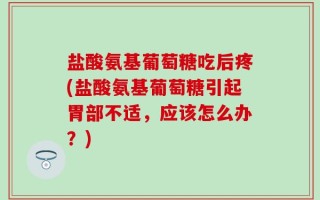 盐酸氨基葡萄糖吃后疼(盐酸氨基葡萄糖引起胃部不适，应该怎么办？)