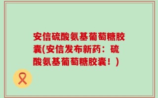 安信硫酸氨基葡萄糖胶囊(安信发布新药：硫酸氨基葡萄糖胶囊！)