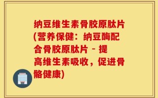 纳豆维生素骨胶原肽片(营养保健：纳豆酶配合骨胶原肽片 - 提高维生素吸收，促进骨骼健康)