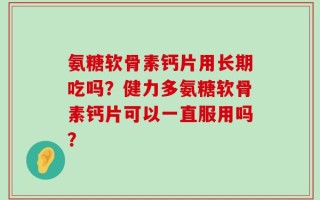 氨糖软骨素钙片用长期吃吗？健力多氨糖软骨素钙片可以一直服用吗？