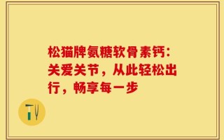 松猫牌氨糖软骨素钙：关爱关节，从此轻松出行，畅享每一步