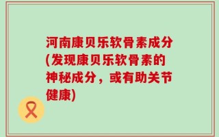 河南康贝乐软骨素成分(发现康贝乐软骨素的神秘成分，或有助关节健康)