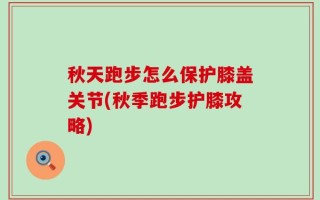秋天跑步怎么保护膝盖关节(秋季跑步护膝攻略)