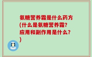 氨糖营养霜是什么药方(什么是氨糖营养霜？应用和副作用是什么？)