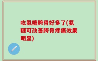 吃氨糖胯骨好多了(氨糖可改善胯骨疼痛效果明显)
