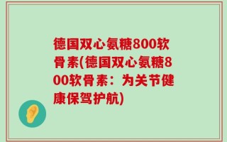 德国双心氨糖800软骨素(德国双心氨糖800软骨素：为关节健康保驾护航)