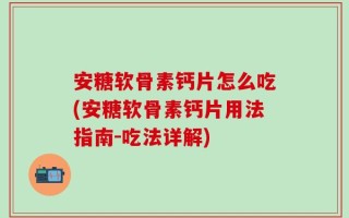 安糖软骨素钙片怎么吃(安糖软骨素钙片用法指南-吃法详解)