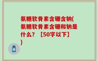 氨糖软骨素含硼含钠？氨糖软骨素含硼和钠是什么？