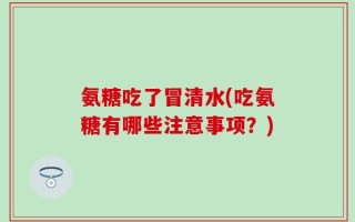 氨糖吃了冒清水(吃氨糖有哪些注意事项？)