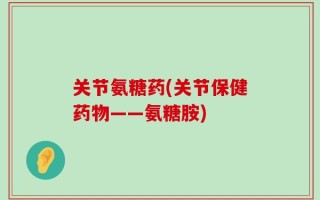 关节氨糖药(关节保健药物——氨糖胺)
