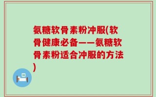 氨糖软骨素粉冲服(软骨健康必备——氨糖软骨素粉适合冲服的方法)