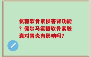 氨糖软骨素损害肾功能？健尔马氨糖软骨素胶囊对胃炎有影响吗？