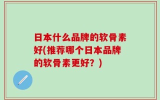 日本什么品牌的软骨素好(推荐哪个日本品牌的软骨素更好？)