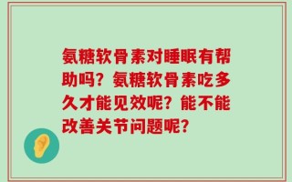 氨糖软骨素对睡眠有帮助吗？氨糖软骨素吃多久才能见效呢？能不能改善关节问题呢？
