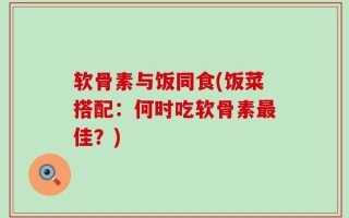 软骨素与饭同食(饭菜搭配：何时吃软骨素最佳？)